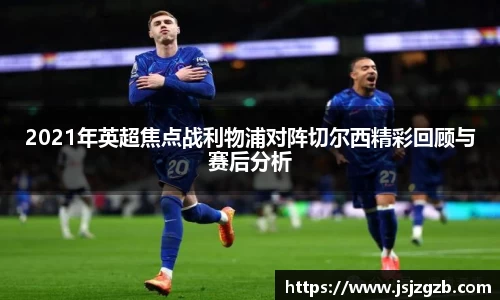 2021年英超焦点战利物浦对阵切尔西精彩回顾与赛后分析