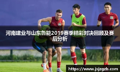 河南建业与山东鲁能2019赛季精彩对决回顾及赛后分析