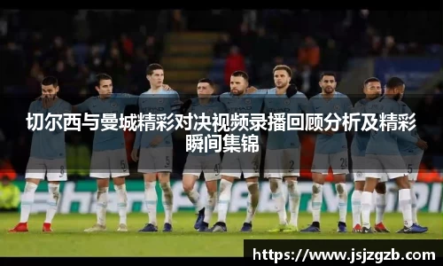 切尔西与曼城精彩对决视频录播回顾分析及精彩瞬间集锦