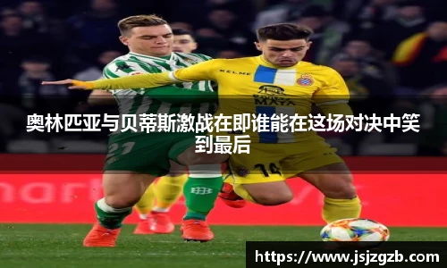 奥林匹亚与贝蒂斯激战在即谁能在这场对决中笑到最后