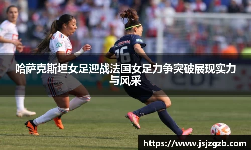 哈萨克斯坦女足迎战法国女足力争突破展现实力与风采