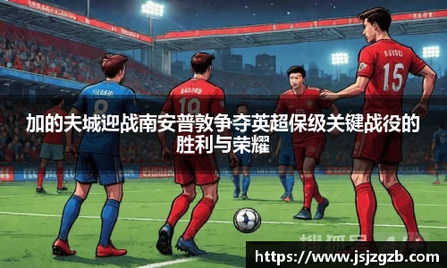 加的夫城迎战南安普敦争夺英超保级关键战役的胜利与荣耀