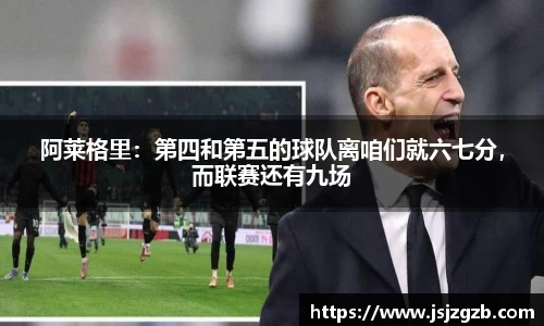 阿莱格里：第四和第五的球队离咱们就六七分，而联赛还有九场