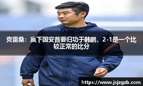 克雷桑：赢下国安首要归功于韩鹏，2-1是一个比较正常的比分