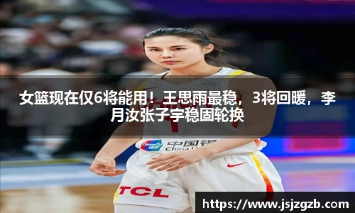 女篮现在仅6将能用！王思雨最稳，3将回暖，李月汝张子宇稳固轮换