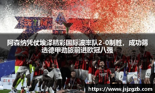 阿森纳凭仗埃泽精彩国际波率队2-0制胜，成功筛选德甲劲旅前进欧冠八强